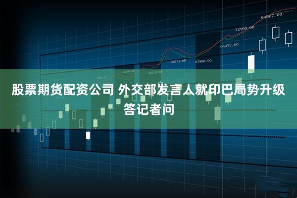 股票期货配资公司 外交部发言人就印巴局势升级答记者问