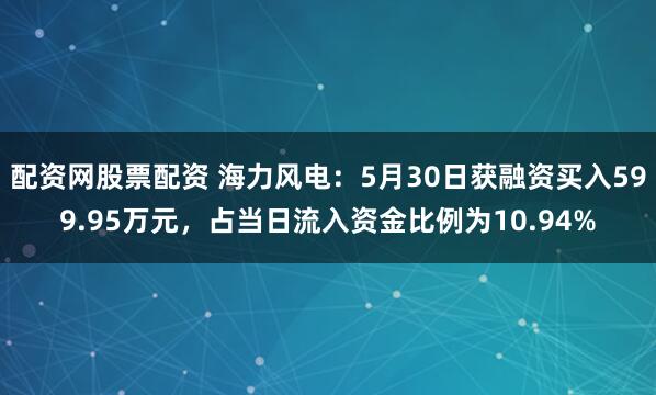 配资网股票配资 海力风电：5月30日获融资买入599.95万元，占当日流入资金比例为10.94%