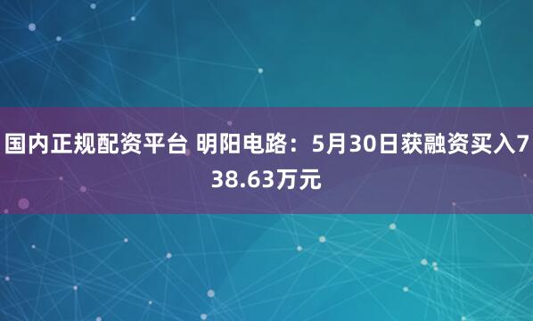 国内正规配资平台 明阳电路：5月30日获融资买入738.63万元