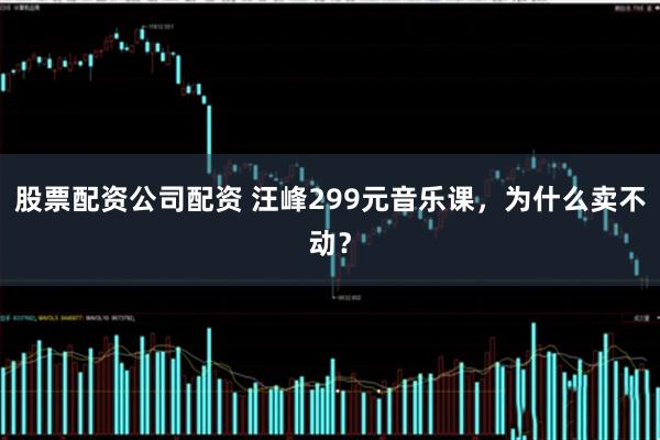 股票配资公司配资 汪峰299元音乐课，为什么卖不动？