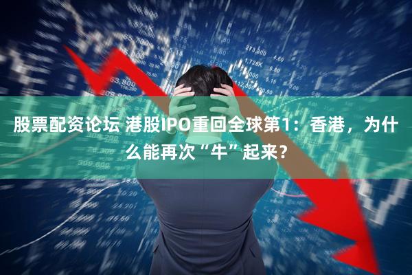 股票配资论坛 港股IPO重回全球第1：香港，为什么能再次“牛”起来？