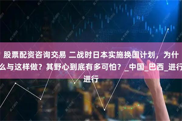 股票配资咨询交易 二战时日本实施换国计划，为什么与这样做？其野心到底有多可怕？_中国_巴西_进行