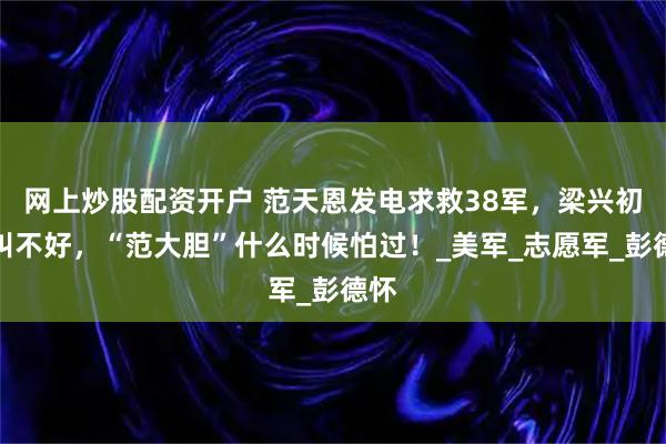 网上炒股配资开户 范天恩发电求救38军，梁兴初暗叫不好，“范大胆”什么时候怕过！_美军_志愿军_彭德怀