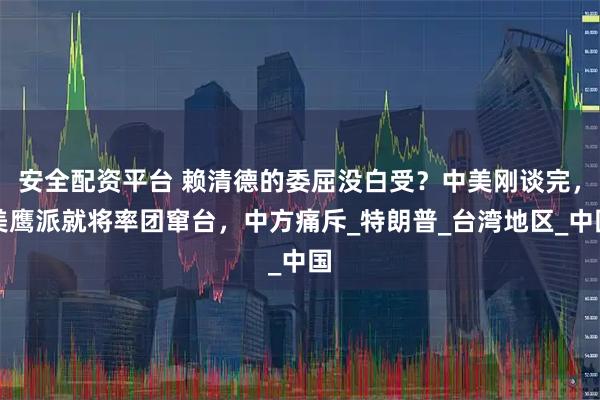 安全配资平台 赖清德的委屈没白受？中美刚谈完，美鹰派就将率团窜台，中方痛斥_特朗普_台湾地区_中国