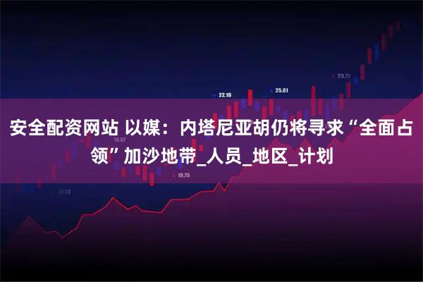 安全配资网站 以媒：内塔尼亚胡仍将寻求“全面占领”加沙地带_人员_地区_计划