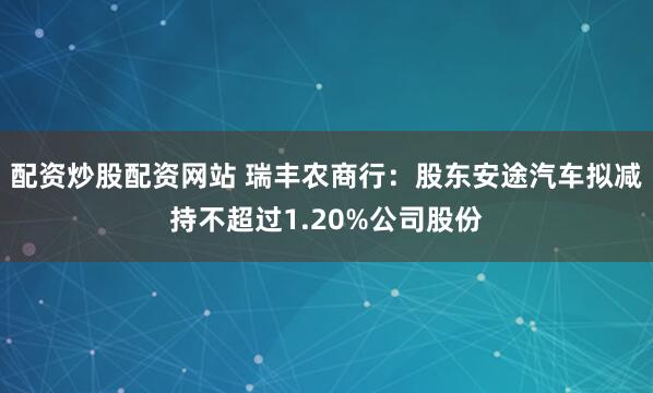 配资炒股配资网站 瑞丰农商行：股东安途汽车拟减持不超过1.20%公司股份