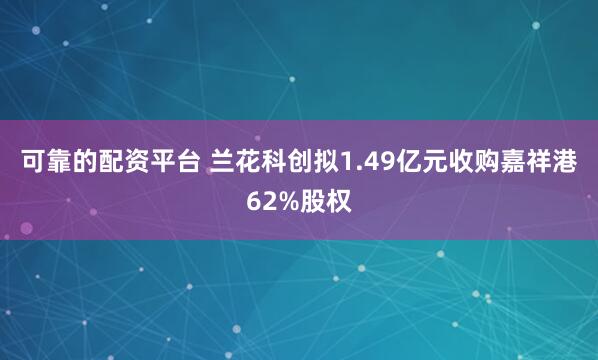 可靠的配资平台 兰花科创拟1.49亿元收购嘉祥港62%股权