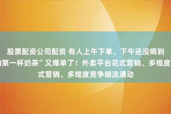 股票配资公司配资 有人上午下单、下午还没喝到……“秋天的第一杯奶茶”又爆单了！外卖平台花式营销、多维度竞争暗流涌动