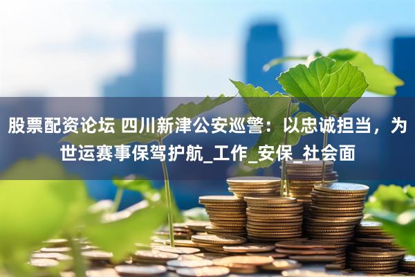 股票配资论坛 四川新津公安巡警：以忠诚担当，为世运赛事保驾护航_工作_安保_社会面