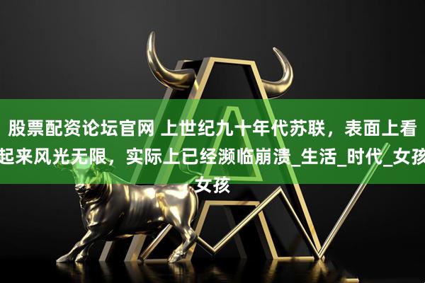 股票配资论坛官网 上世纪九十年代苏联，表面上看起来风光无限，实际上已经濒临崩溃_生活_时代_女孩