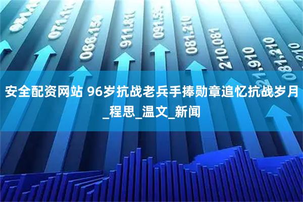 安全配资网站 96岁抗战老兵手捧勋章追忆抗战岁月_程思_温文_新闻