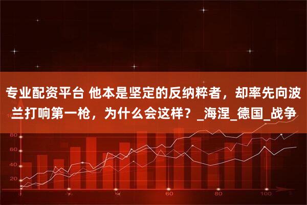 专业配资平台 他本是坚定的反纳粹者，却率先向波兰打响第一枪，为什么会这样？_海涅_德国_战争