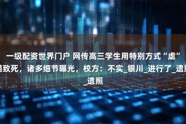 一级配资世界门户 网传高三学生用特别方式“虐”猫致死，诸多细节曝光，校方：不实_银川_进行了_遗照