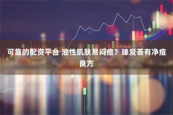 可靠的配资平台 油性肌肤易闷痘？臻爱荟有净痘良方
