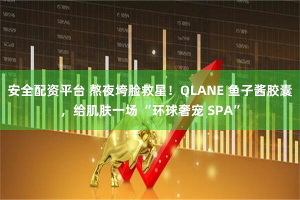 安全配资平台 熬夜垮脸救星！QLANE 鱼子酱胶囊，给肌肤一场 “环球奢宠 SPA”