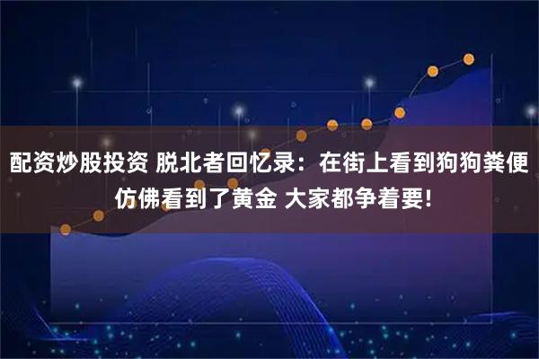 配资炒股投资 脱北者回忆录：在街上看到狗狗粪便 仿佛看到了黄金 大家都争着要!
