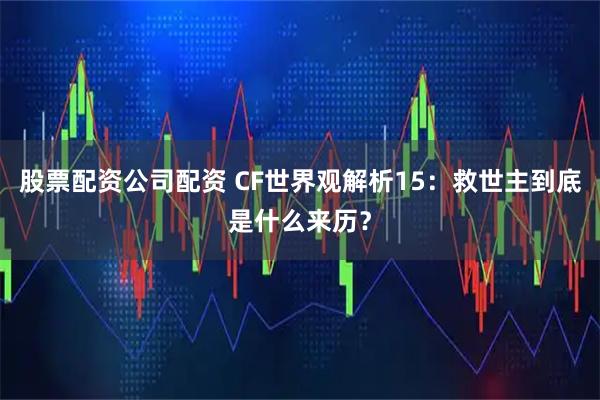 股票配资公司配资 CF世界观解析15：救世主到底是什么来历？