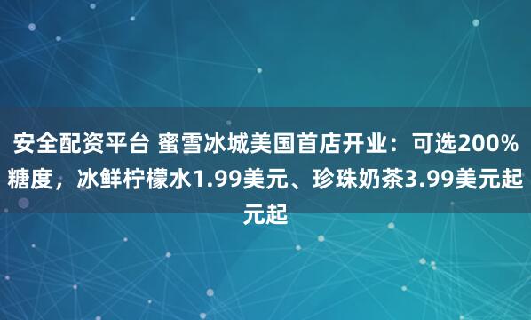 安全配资平台 蜜雪冰城美国首店开业：可选200%糖度，冰鲜柠檬水1.99美元、珍珠奶茶3.99美元起