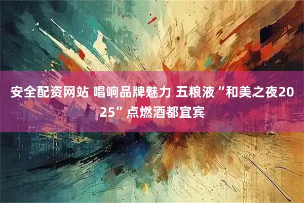 安全配资网站 唱响品牌魅力 五粮液“和美之夜2025”点燃酒都宜宾